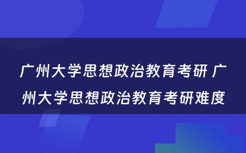 广州大学思想政治教育考研 广州大学思想政治教育考研难度