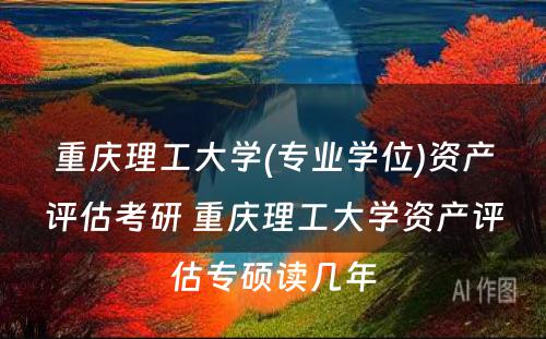 重庆理工大学(专业学位)资产评估考研 重庆理工大学资产评估专硕读几年