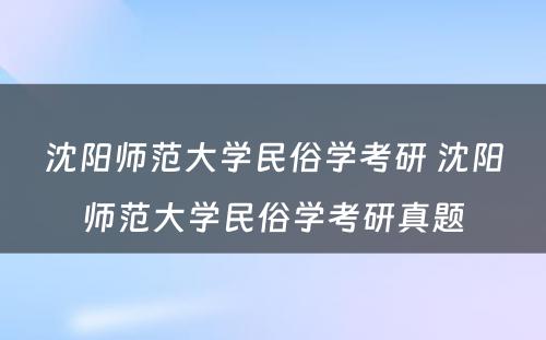 沈阳师范大学民俗学考研 沈阳师范大学民俗学考研真题