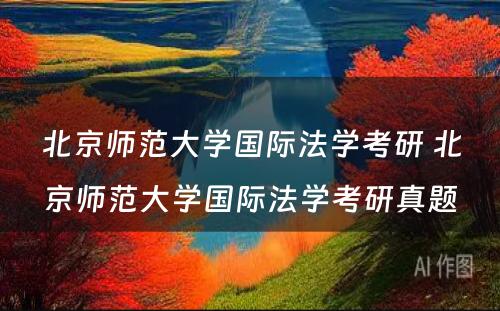 北京师范大学国际法学考研 北京师范大学国际法学考研真题