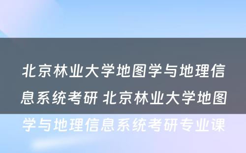 北京林业大学地图学与地理信息系统考研 北京林业大学地图学与地理信息系统考研专业课