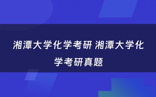 湘潭大学化学考研 湘潭大学化学考研真题