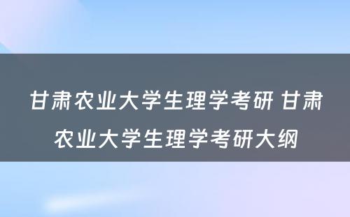 甘肃农业大学生理学考研 甘肃农业大学生理学考研大纲