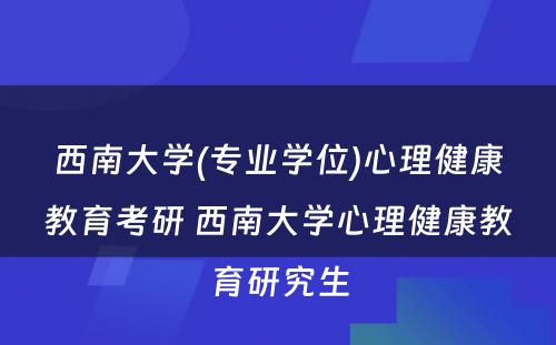 西南大学(专业学位)心理健康教育考研 西南大学心理健康教育研究生