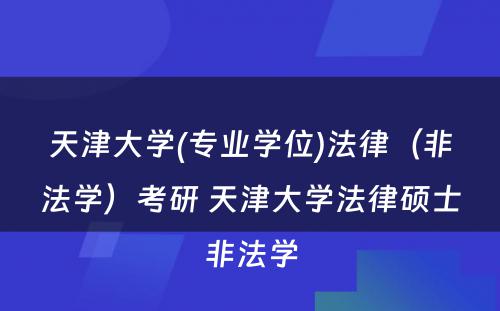 天津大学(专业学位)法律（非法学）考研 天津大学法律硕士非法学