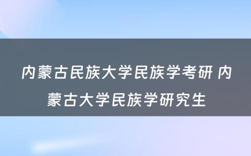 内蒙古民族大学民族学考研 内蒙古大学民族学研究生