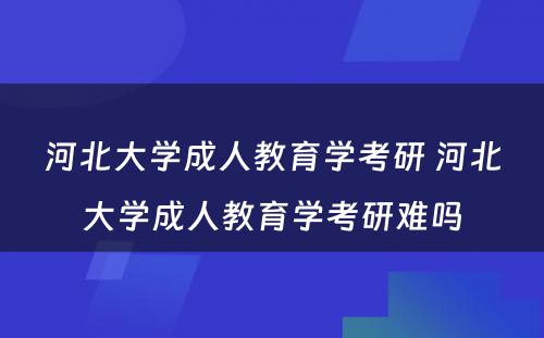 河北大学成人教育学考研 河北大学成人教育学考研难吗