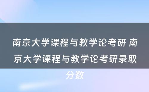 南京大学课程与教学论考研 南京大学课程与教学论考研录取分数