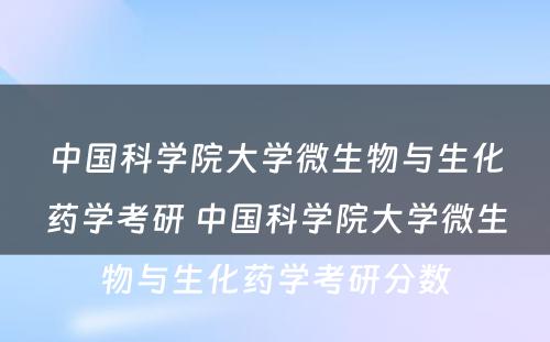 中国科学院大学微生物与生化药学考研 中国科学院大学微生物与生化药学考研分数