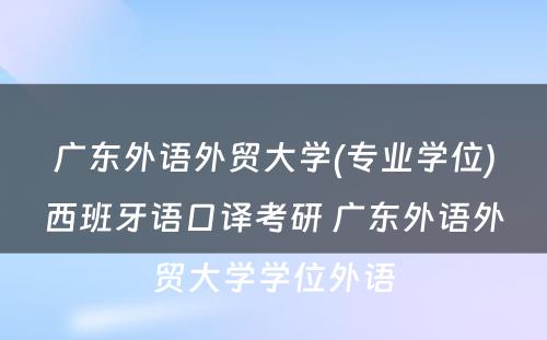 广东外语外贸大学(专业学位)西班牙语口译考研 广东外语外贸大学学位外语