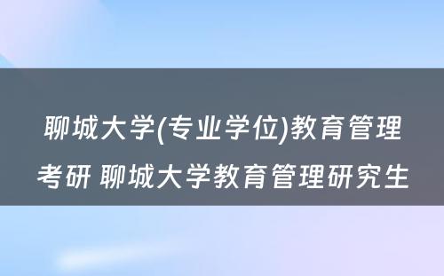 聊城大学(专业学位)教育管理考研 聊城大学教育管理研究生