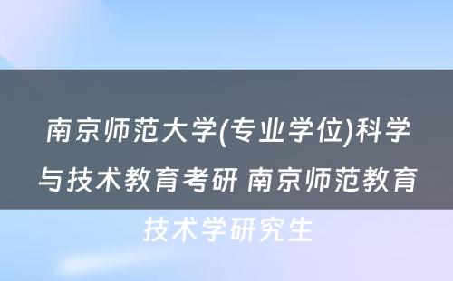 南京师范大学(专业学位)科学与技术教育考研 南京师范教育技术学研究生