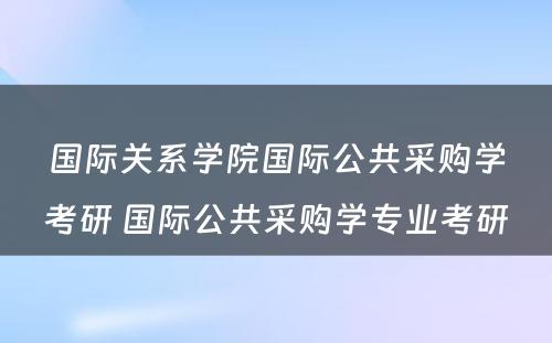 国际关系学院国际公共采购学考研 国际公共采购学专业考研