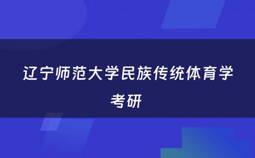 辽宁师范大学民族传统体育学考研 