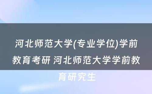 河北师范大学(专业学位)学前教育考研 河北师范大学学前教育研究生