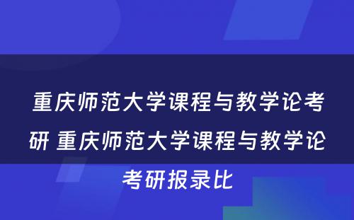 重庆师范大学课程与教学论考研 重庆师范大学课程与教学论考研报录比