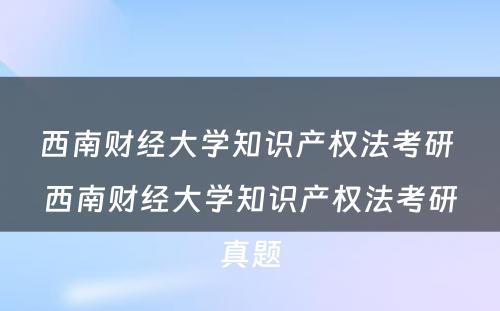 西南财经大学知识产权法考研 西南财经大学知识产权法考研真题