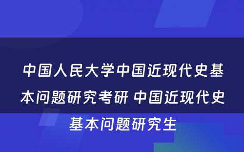 中国人民大学中国近现代史基本问题研究考研 中国近现代史基本问题研究生