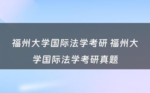 福州大学国际法学考研 福州大学国际法学考研真题