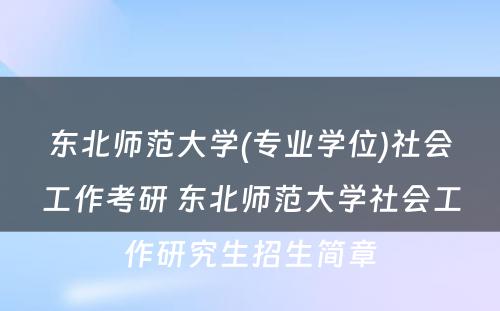 东北师范大学(专业学位)社会工作考研 东北师范大学社会工作研究生招生简章