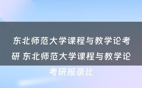 东北师范大学课程与教学论考研 东北师范大学课程与教学论考研报录比