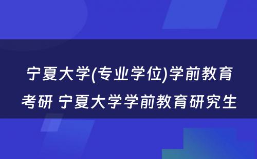 宁夏大学(专业学位)学前教育考研 宁夏大学学前教育研究生