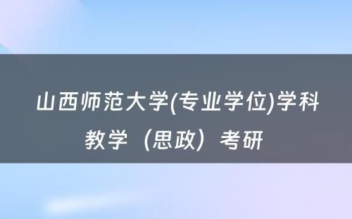 山西师范大学(专业学位)学科教学（思政）考研 