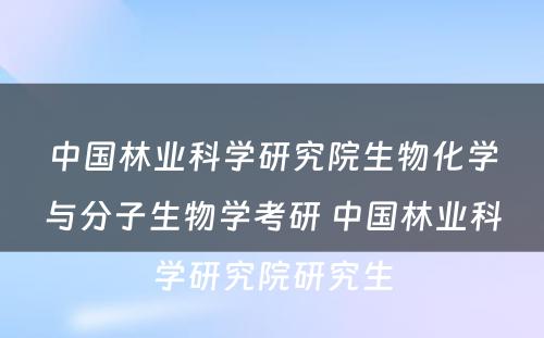 中国林业科学研究院生物化学与分子生物学考研 中国林业科学研究院研究生