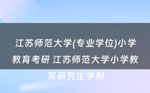 江苏师范大学(专业学位)小学教育考研 江苏师范大学小学教育研究生学制