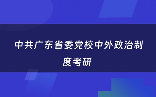 中共广东省委党校中外政治制度考研 