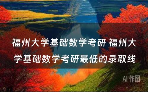 福州大学基础数学考研 福州大学基础数学考研最低的录取线