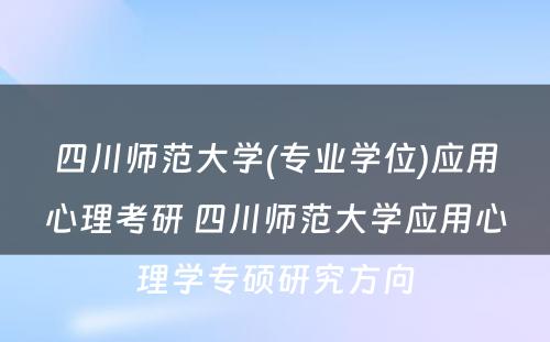 四川师范大学(专业学位)应用心理考研 四川师范大学应用心理学专硕研究方向