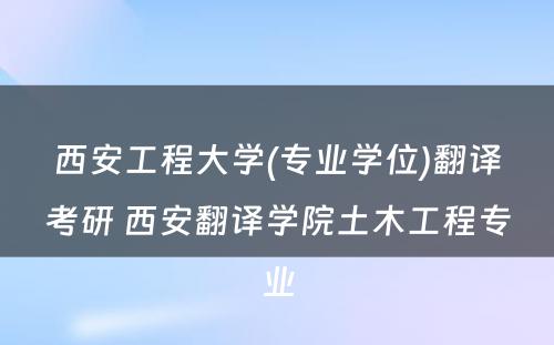 西安工程大学(专业学位)翻译考研 西安翻译学院土木工程专业