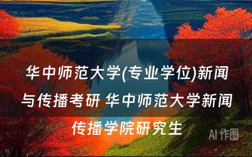 华中师范大学(专业学位)新闻与传播考研 华中师范大学新闻传播学院研究生