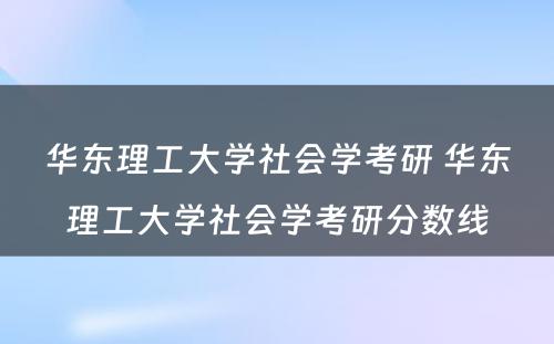 华东理工大学社会学考研 华东理工大学社会学考研分数线