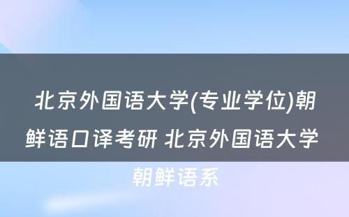 北京外国语大学(专业学位)朝鲜语口译考研 北京外国语大学 朝鲜语系