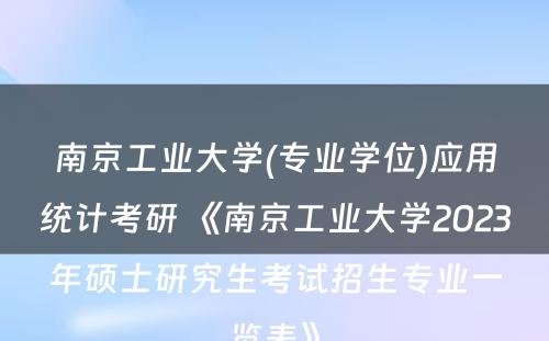 南京工业大学(专业学位)应用统计考研 《南京工业大学2023年硕士研究生考试招生专业一览表》