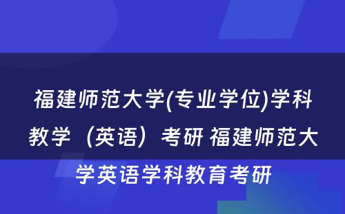 福建师范大学(专业学位)学科教学（英语）考研 福建师范大学英语学科教育考研