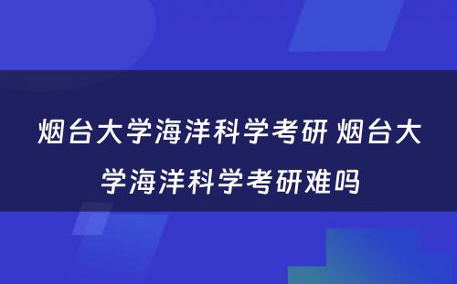 烟台大学海洋科学考研 烟台大学海洋科学考研难吗