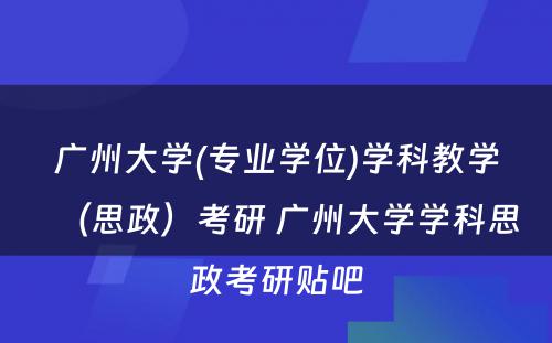 广州大学(专业学位)学科教学（思政）考研 广州大学学科思政考研贴吧