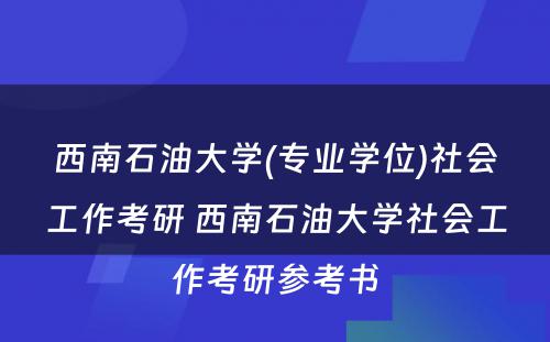 西南石油大学(专业学位)社会工作考研 西南石油大学社会工作考研参考书