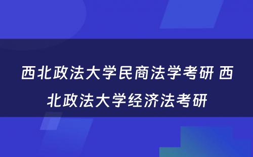 西北政法大学民商法学考研 西北政法大学经济法考研