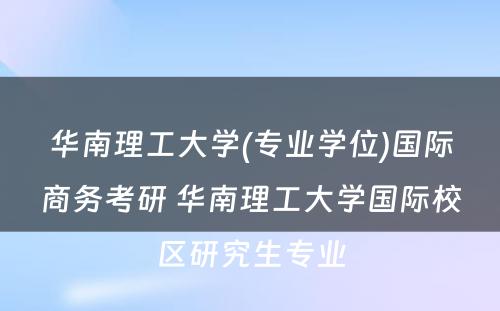 华南理工大学(专业学位)国际商务考研 华南理工大学国际校区研究生专业