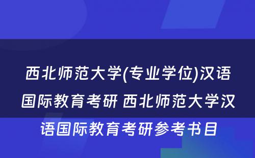 西北师范大学(专业学位)汉语国际教育考研 西北师范大学汉语国际教育考研参考书目