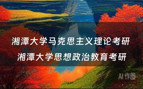 湘潭大学马克思主义理论考研 湘潭大学思想政治教育考研