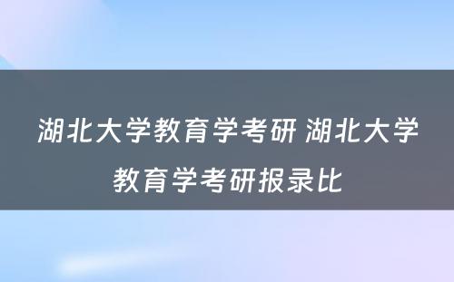 湖北大学教育学考研 湖北大学教育学考研报录比