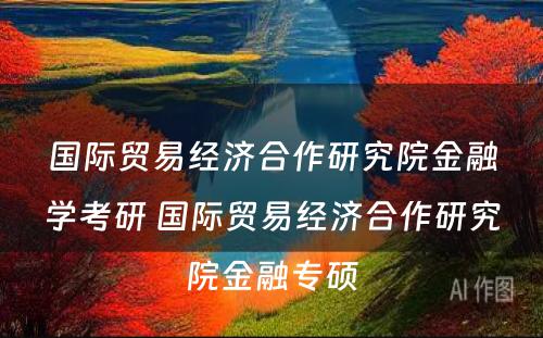 国际贸易经济合作研究院金融学考研 国际贸易经济合作研究院金融专硕