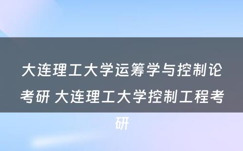 大连理工大学运筹学与控制论考研 大连理工大学控制工程考研