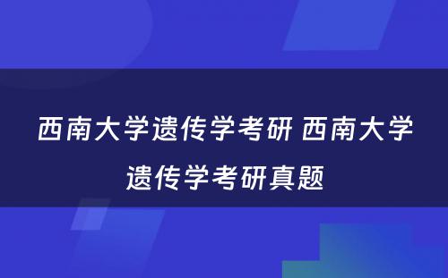 西南大学遗传学考研 西南大学遗传学考研真题