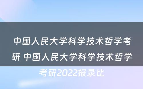 中国人民大学科学技术哲学考研 中国人民大学科学技术哲学考研2022报录比